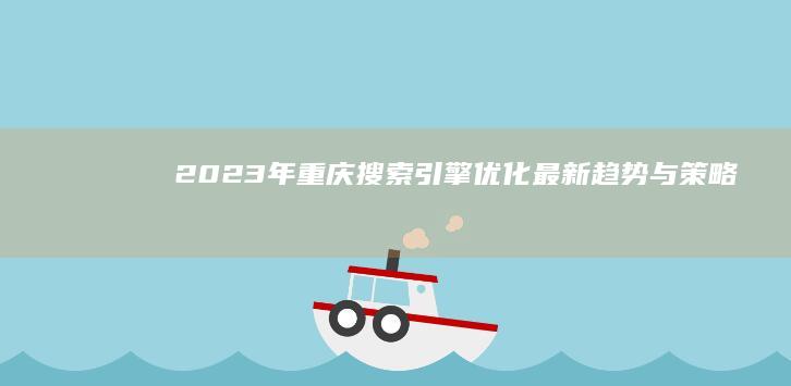 2023年重庆搜索引擎优化最新趋势与策略